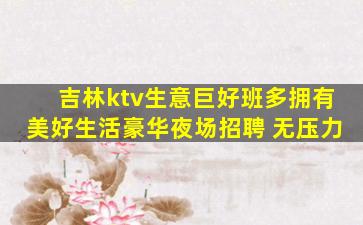 吉林ktv生意巨好班多拥有美好生活豪华夜场招聘 无压力